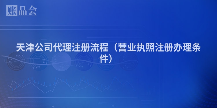 天津公司代理注册流程(营业执照注册办理条件)