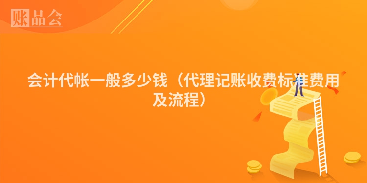 会计代帐一般多少钱（代理记账收费标准费用及流程）