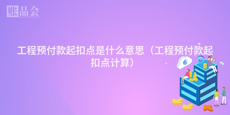 工程预付款起扣点是什么意思（工程预付款起扣点计算）