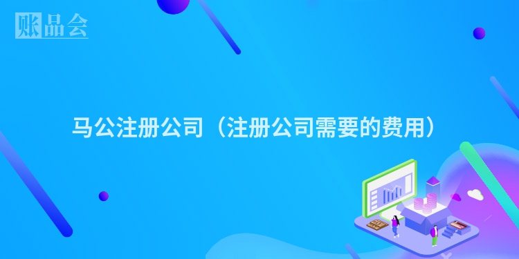 马公注册公司（注册公司需要的费用）