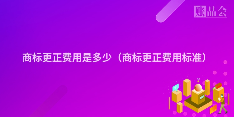 商标更正费用是多少（商标更正费用标准）