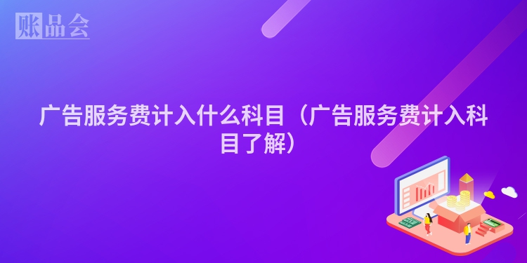 广告服务费计入什么科目（广告服务费计入科目了解）