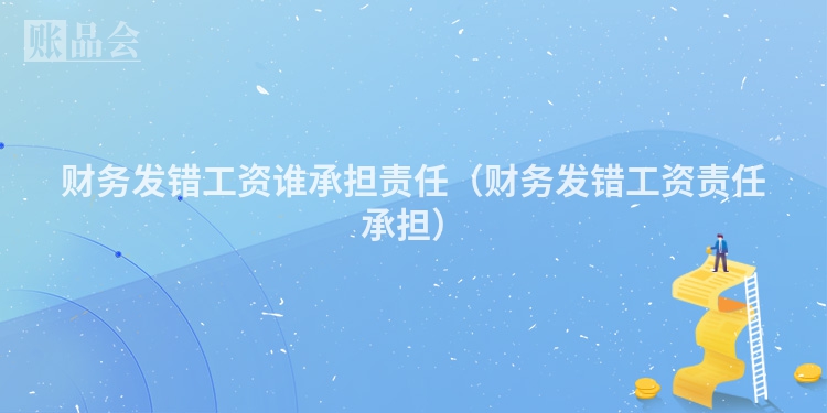 财务发错工资谁承担责任（财务发错工资责任承担）