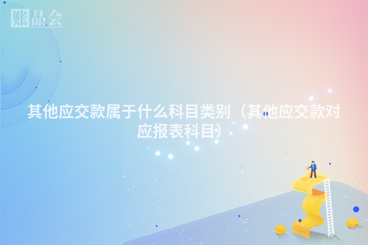 其他应交款属于什么科目类别（其他应交款对应报表科目）