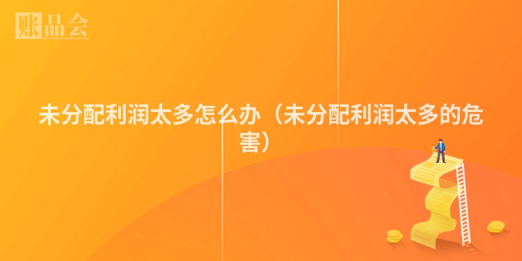 未分配利润太多怎么办（未分配利润太多的危害）
