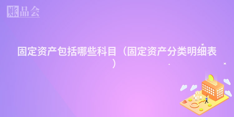 固定资产包括哪些科目（固定资产分类明细表）