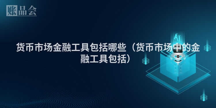 货币市场金融工具包括哪些（货币市场中的金融工具包括）
