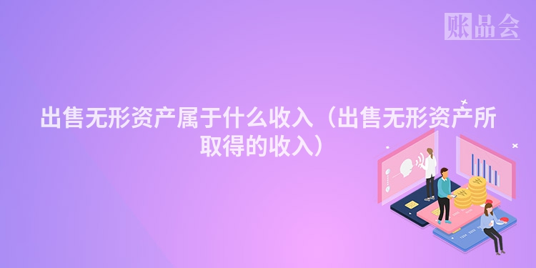 出售无形资产属于什么收入（出售无形资产所取得的收入）