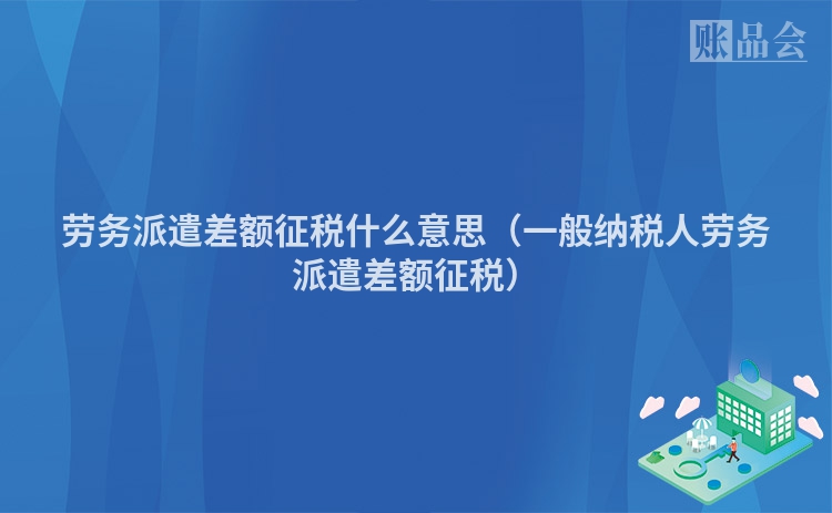 劳务派遣差额征税什么意思（一般纳税人劳务派遣差额征税）