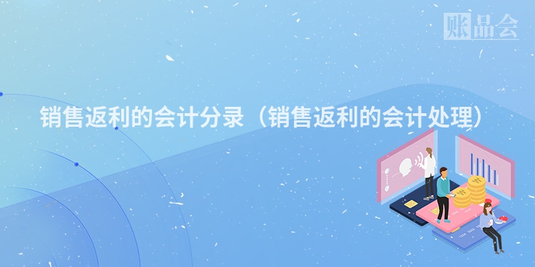 销售返利的会计分录（销售返利的会计处理）