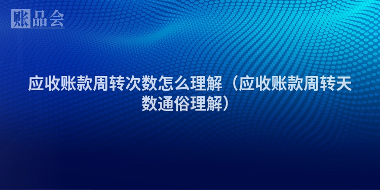 应收账款周转次数怎么理解（应收账款周转天数通俗理解）