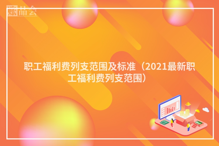 职工福利费列支范围及标准（2021最新职工福利费列支范围）