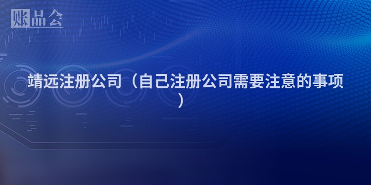 靖远注册公司（自己注册公司需要注意的事项）