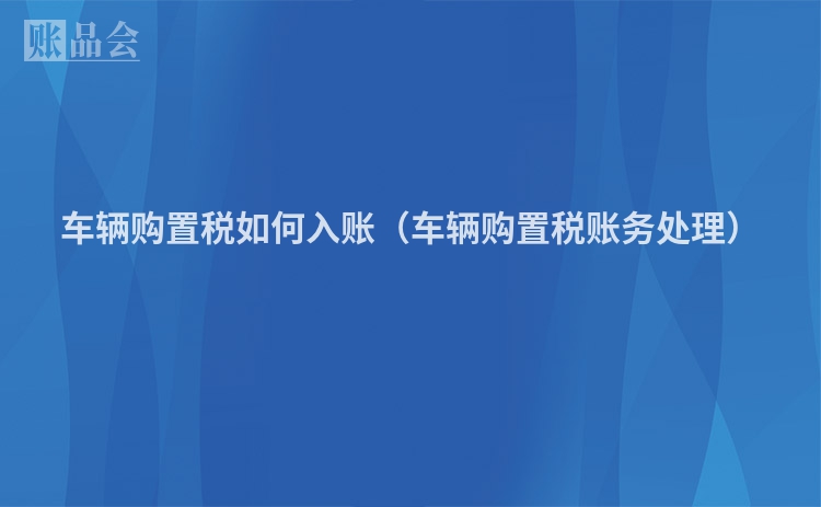 车辆购置税如何入账（车辆购置税账务处理）