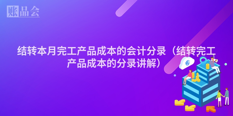 结转本月完工产品成本的会计分录（结转完工产品成本的分录讲解）