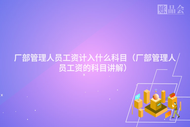 厂部管理人员工资计入什么科目（厂部管理人员工资的科目讲解）