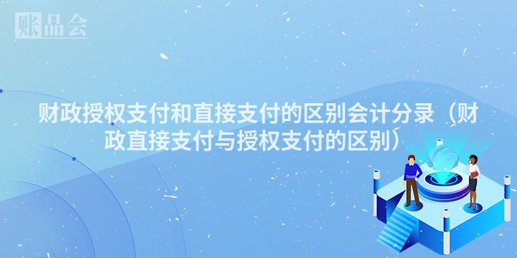 财政授权支付和直接支付的区别会计分录（财政直接支付与授权支付的区别）