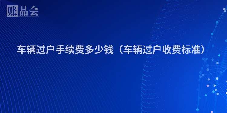 车辆过户手续费多少钱（车辆过户收费标准）