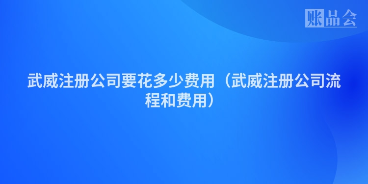 武威注册公司要花多少费用（武威注册公司流程和费用）