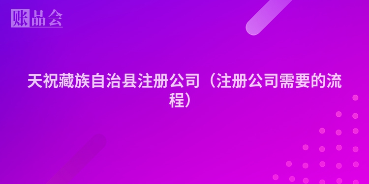 天祝藏族自治县注册公司（注册公司需要的流程）