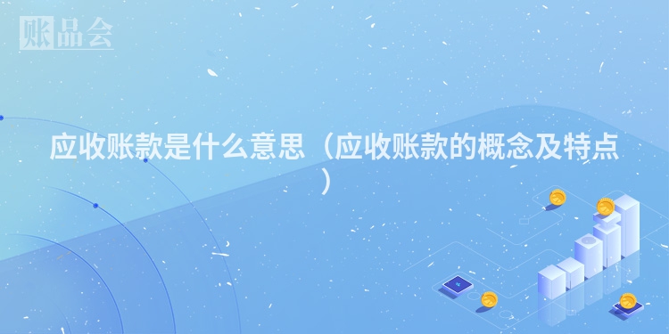 应收账款是什么意思（应收账款的概念及特点）