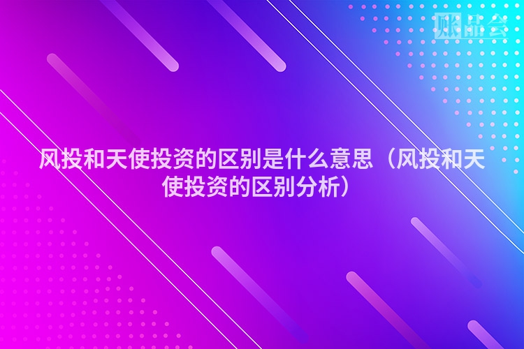 风投和天使投资的区别是什么意思（风投和天使投资的区别分析）