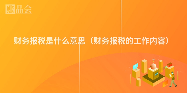 财务报税是什么意思（财务报税的工作内容）