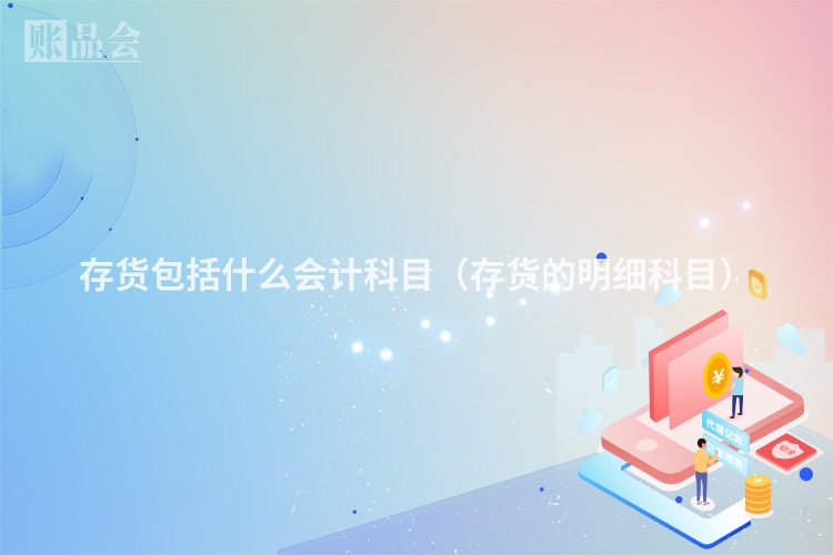 存货包括什么会计科目（存货的明细科目）