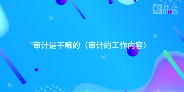 审计是干嘛的（审计的工作内容）