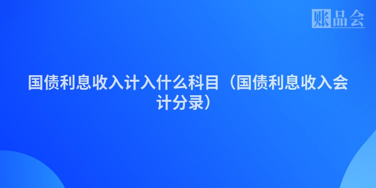 国债利息收入计入什么科目（国债利息收入会计分录）