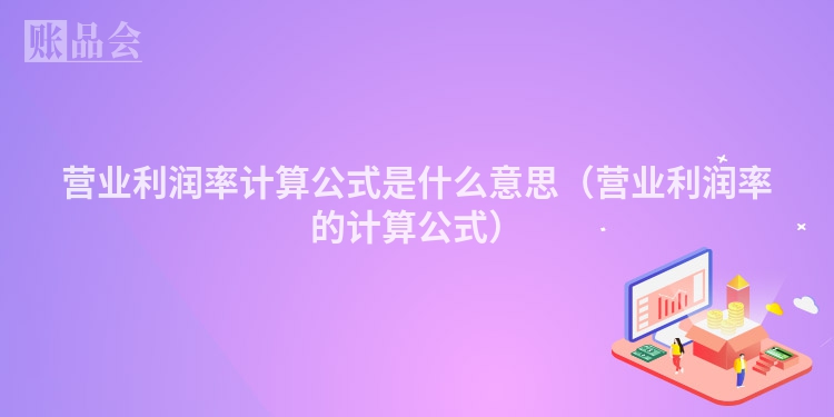 营业利润率计算公式是什么意思（营业利润率的计算公式）