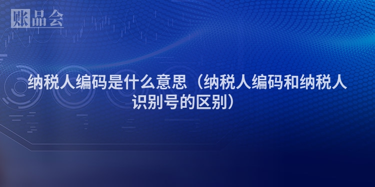 纳税人编码是什么意思（纳税人编码和纳税人识别号的区别）
