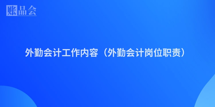 外勤会计工作内容（外勤会计岗位职责）