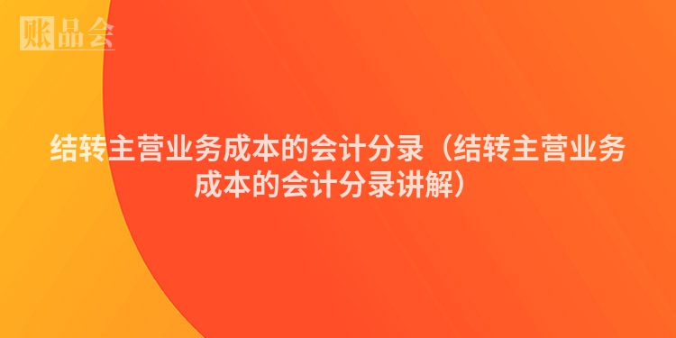 结转主营业务成本的会计分录（结转主营业务成本的会计分录讲解）