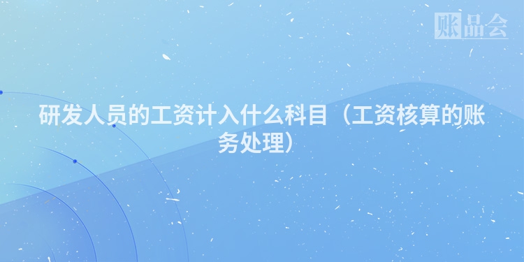 研发人员的工资计入什么科目（工资核算的账务处理）