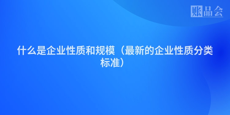 什么是企业性质和规模（最新的企业性质分类标准）
