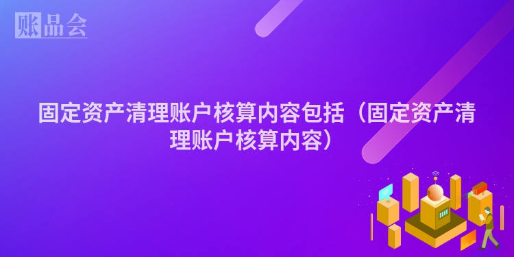 固定资产清理账户核算内容包括（固定资产清理账户核算内容）
