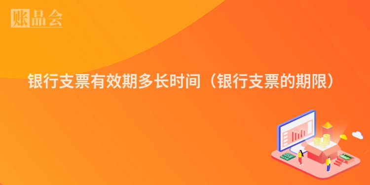银行支票有效期多长时间（银行支票的期限）