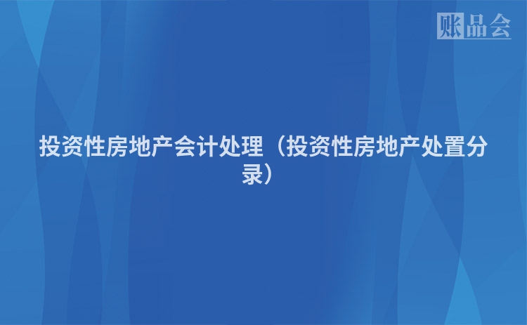 投资性房地产会计处理（投资性房地产处置分录）