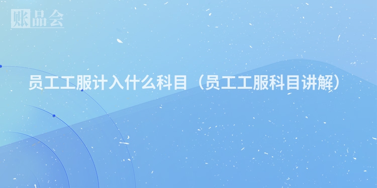 员工工服计入什么科目（员工工服科目讲解）