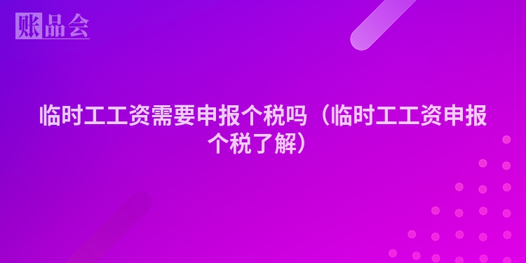 临时工工资需要申报个税吗（临时工工资申报个税了解）