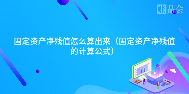 固定资产净残值怎么算出来（固定资产净残值的计算公式）