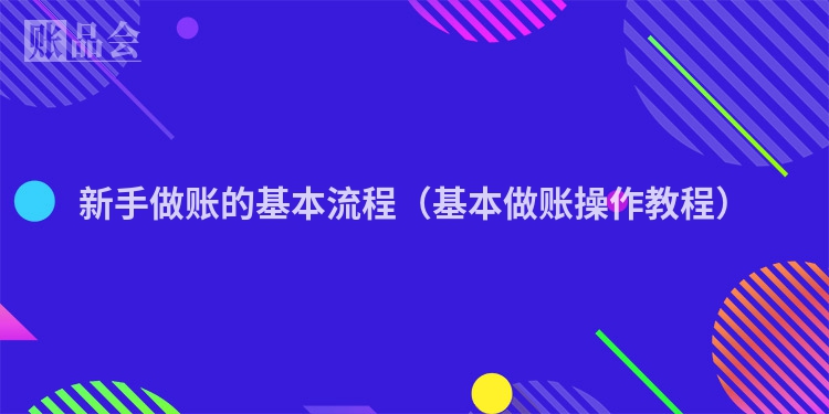 新手做账的基本流程（基本做账操作教程）