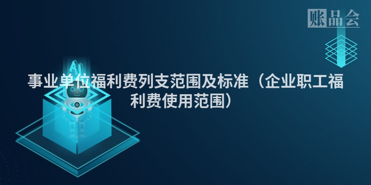 事业单位福利费列支范围及标准（企业职工福利费使用范围）