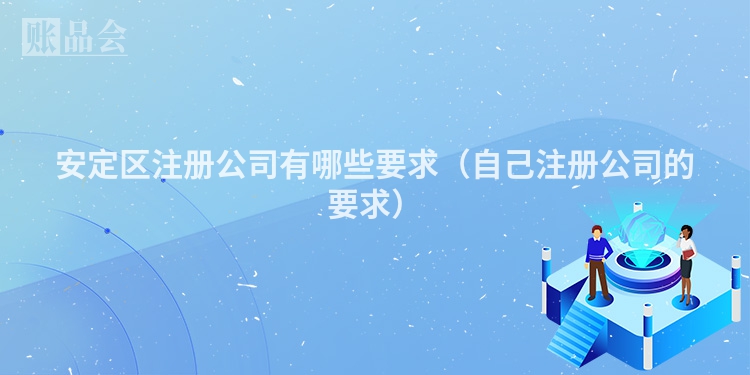 安定区注册公司有哪些要求（自己注册公司的要求）