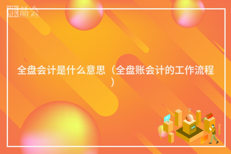 全盘会计是什么意思（全盘账会计的工作流程）