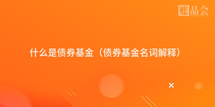 什么是债券基金（债券基金名词解释）