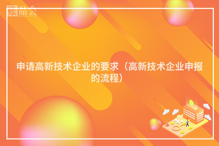 申请高新技术企业的要求（高新技术企业申报的流程）
