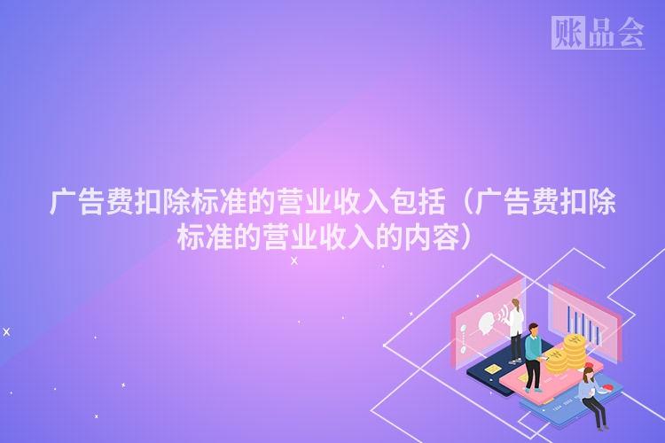广告费扣除标准的营业收入包括（广告费扣除标准的营业收入的内容）