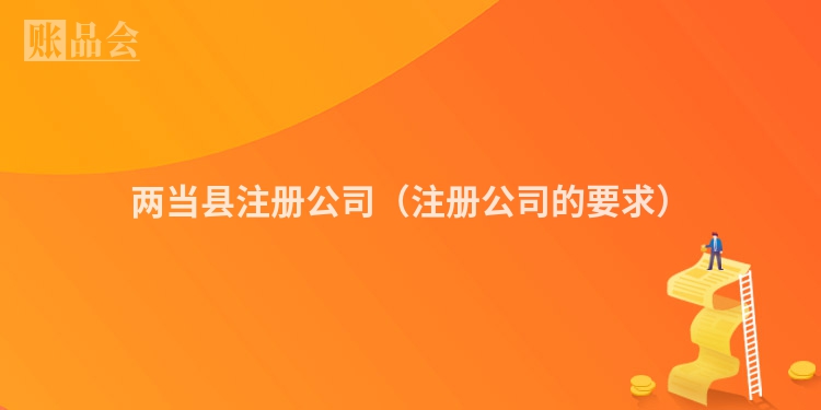 两当县注册公司(注册公司的要求)